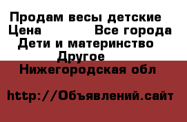 Продам весы детские › Цена ­ 1 500 - Все города Дети и материнство » Другое   . Нижегородская обл.